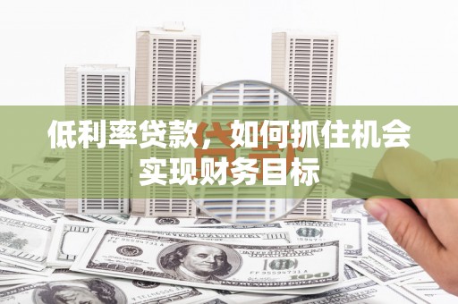 沧源低利率贷款，如何抓住机会实现财务目标