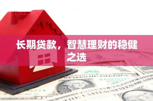 沧源长期贷款，智慧理财的稳健之选