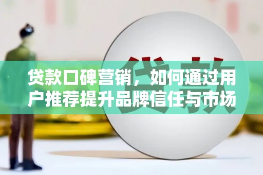 沧源贷款口碑营销，如何通过用户推荐提升品牌信任与市场份额