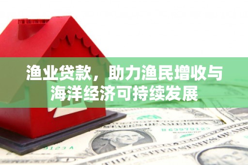 沧源渔业贷款，助力渔民增收与海洋经济可持续发展