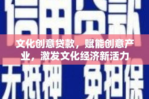 沧源文化创意贷款，赋能创意产业，激发文化经济新活力