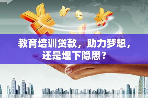 沧源教育培训贷款，助力梦想，还是埋下隐患？