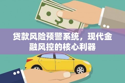 沧源贷款风险预警系统，现代金融风控的核心利器