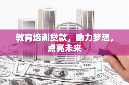 沧源教育培训贷款，助力梦想，点亮未来