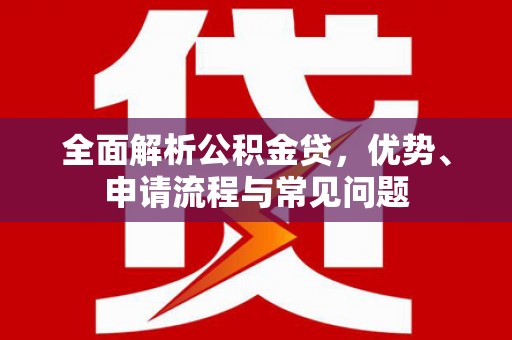 沧源全面解析公积金贷，优势、申请流程与常见问题