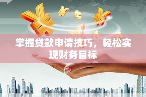 沧源掌握贷款申请技巧，轻松实现财务目标