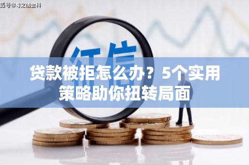 沧源贷款被拒怎么办？5个实用策略助你扭转局面