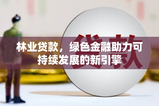 沧源林业贷款，绿色金融助力可持续发展的新引擎