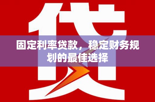 沧源固定利率贷款，稳定财务规划的最佳选择