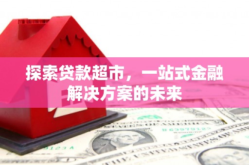 沧源探索贷款超市，一站式金融解决方案的未来