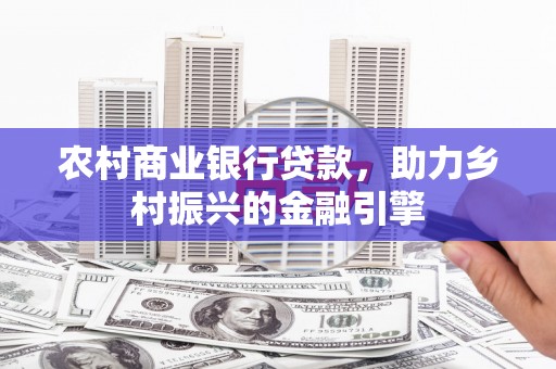 沧源农村商业银行贷款，助力乡村振兴的金融引擎