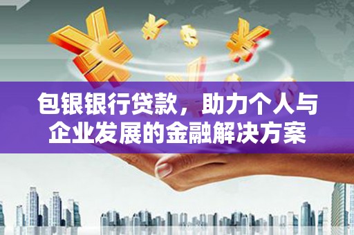 沧源包银银行贷款，助力个人与企业发展的金融解决方案