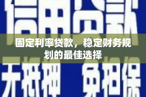 沧源固定利率贷款，稳定财务规划的最佳选择