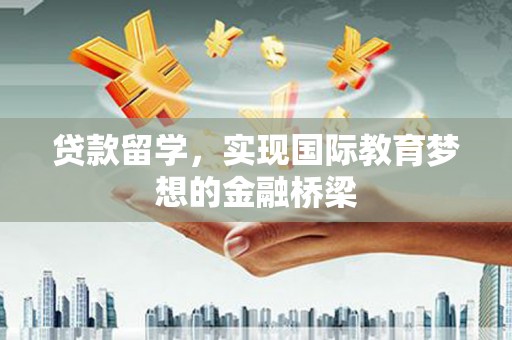 沧源贷款留学，实现国际教育梦想的金融桥梁