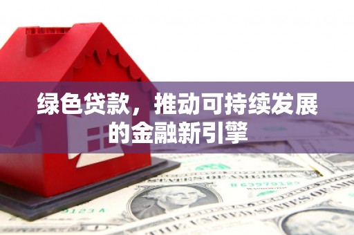 沧源绿色贷款，推动可持续发展的金融新引擎
