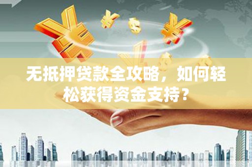 沧源无抵押贷款全攻略，如何轻松获得资金支持？