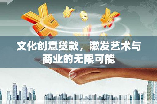 沧源文化创意贷款，激发艺术与商业的无限可能