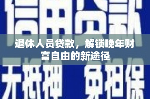 沧源退休人员贷款，解锁晚年财富自由的新途径