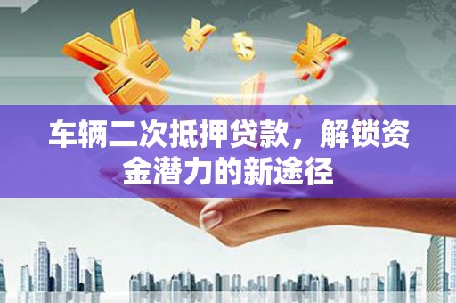 沧源车辆二次抵押贷款，解锁资金潜力的新途径