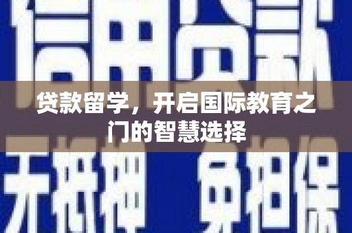 沧源贷款留学，开启国际教育之门的智慧选择
