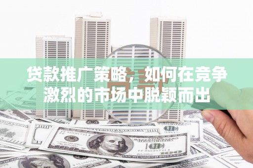 沧源贷款推广策略，如何在竞争激烈的市场中脱颖而出