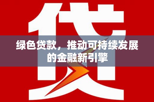 沧源绿色贷款，推动可持续发展的金融新引擎