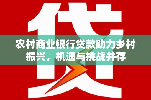 沧源农村商业银行贷款助力乡村振兴，机遇与挑战并存