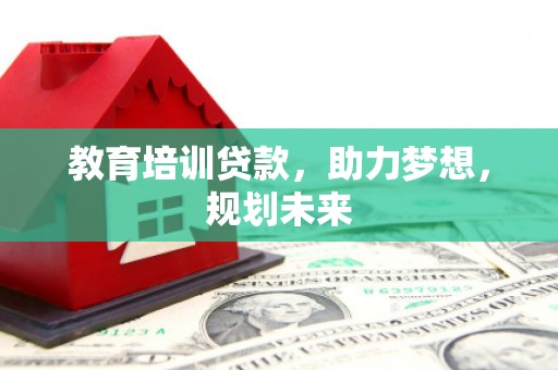 沧源教育培训贷款，助力梦想，规划未来