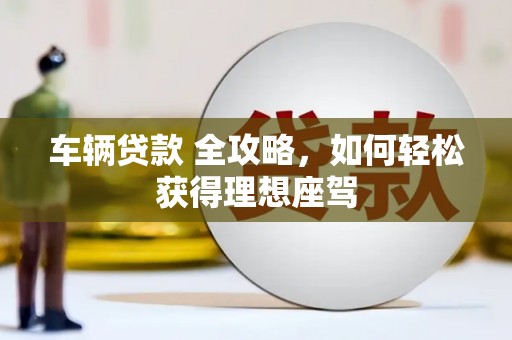 沧源车辆贷款 全攻略，如何轻松获得理想座驾
