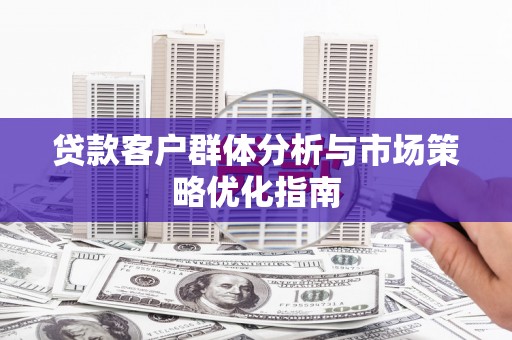 沧源贷款客户群体分析与市场策略优化指南