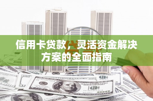 沧源信用卡贷款，灵活资金解决方案的全面指南