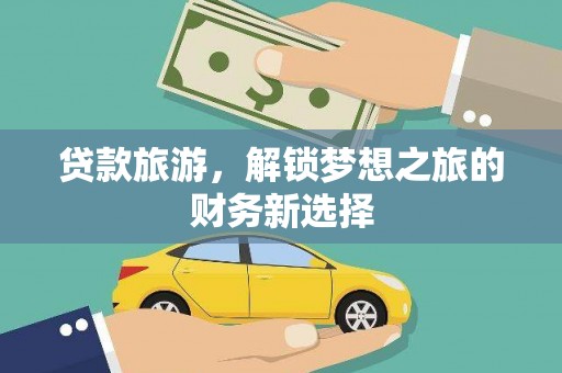 沧源贷款旅游，解锁梦想之旅的财务新选择