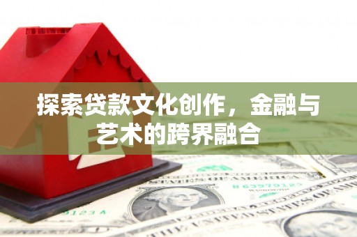 沧源探索贷款文化创作，金融与艺术的跨界融合