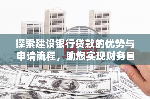 沧源探索建设银行贷款的优势与申请流程，助您实现财务目标
