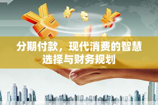 沧源分期付款，现代消费的智慧选择与财务规划