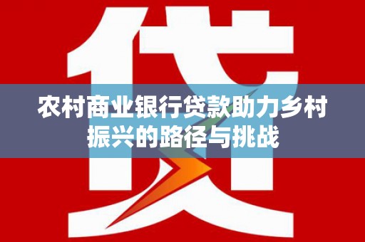 沧源农村商业银行贷款助力乡村振兴的路径与挑战