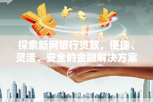 沧源探索新网银行贷款，便捷、灵活、安全的金融解决方案