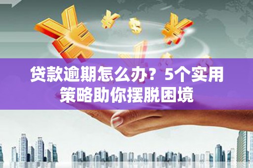 沧源贷款逾期怎么办？5个实用策略助你摆脱困境