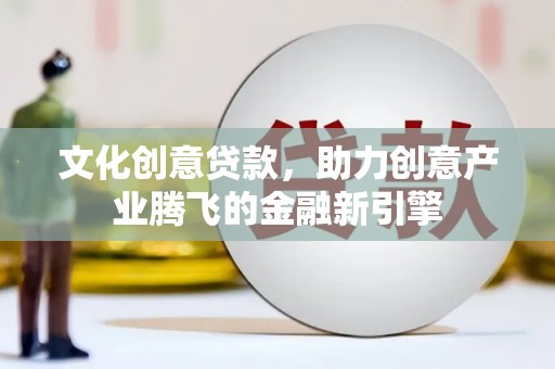 沧源文化创意贷款，助力创意产业腾飞的金融新引擎