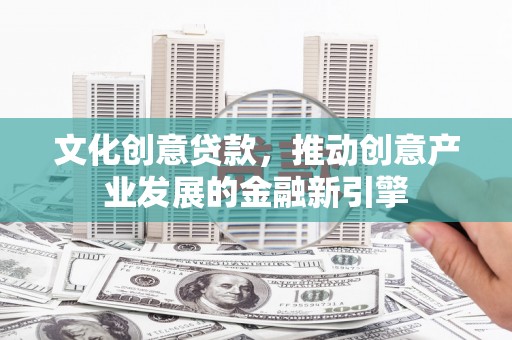 沧源文化创意贷款，推动创意产业发展的金融新引擎