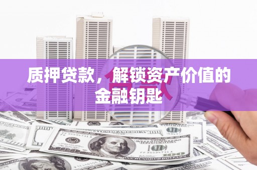沧源质押贷款，解锁资产价值的金融钥匙