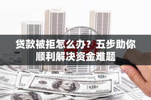 沧源贷款被拒怎么办？五步助你顺利解决资金难题