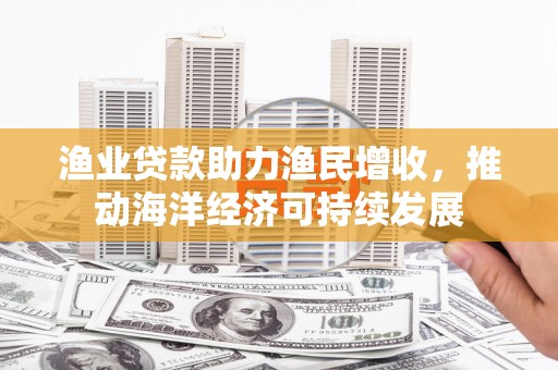 沧源渔业贷款助力渔民增收，推动海洋经济可持续发展