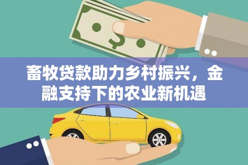 沧源畜牧贷款助力乡村振兴，金融支持下的农业新机遇