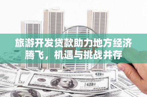 沧源旅游开发贷款助力地方经济腾飞，机遇与挑战并存