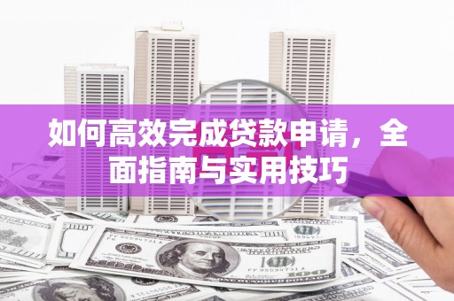 沧源如何高效完成贷款申请，全面指南与实用技巧