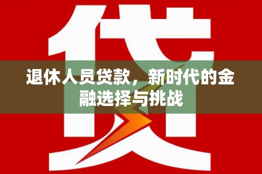 沧源退休人员贷款，新时代的金融选择与挑战