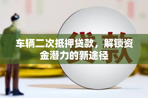 沧源车辆二次抵押贷款，解锁资金潜力的新途径