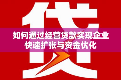 沧源如何通过经营贷款实现企业快速扩张与资金优化