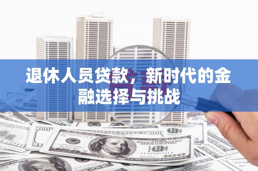沧源退休人员贷款，新时代的金融选择与挑战